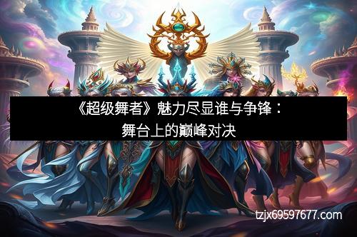 《超级舞者》魅力尽显谁与争锋：舞台上的巅峰对决