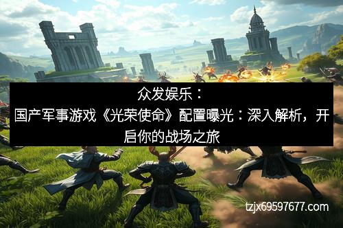 众发娱乐：国产军事游戏《光荣使命》配置曝光：深入解析，开启你的战场之旅