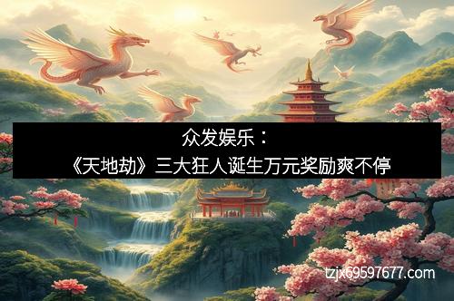 众发娱乐：《天地劫》三大狂人诞生万元奖励爽不停